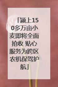 颍上150多万亩小麦即将全面抢收 贴心服务为跨区农机保驾护航