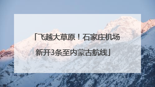 飞越大草原！石家庄机场新开3条至内蒙古航线