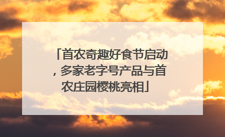 首农奇趣好食节启动，多家老字号产品与首农庄园樱桃亮相