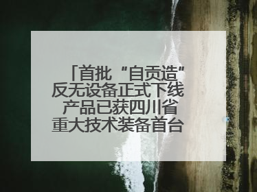 首批“自贡造”反无设备正式下线 产品已获四川省重大技术装备首台套认定
