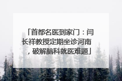 首都名医到家门：闫长祥教授定期坐诊河南，破解脑科就医难题