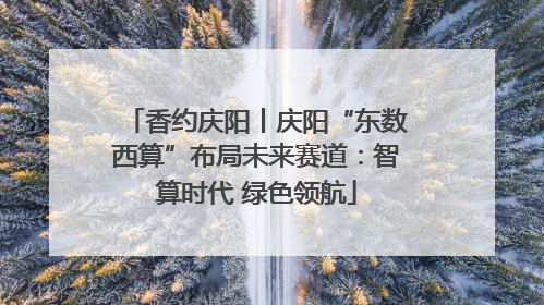 香约庆阳丨庆阳“东数西算”布局未来赛道：智算时代 绿色领航