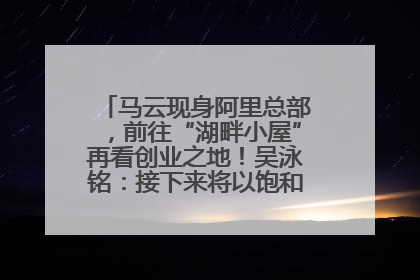 马云现身阿里总部，前往“湖畔小屋”再看创业之地！吴泳铭：接下来将以饱和式投入的打法，聚焦于几大核心战役