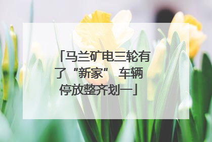 马兰矿电三轮有了“新家” 车辆停放整齐划一