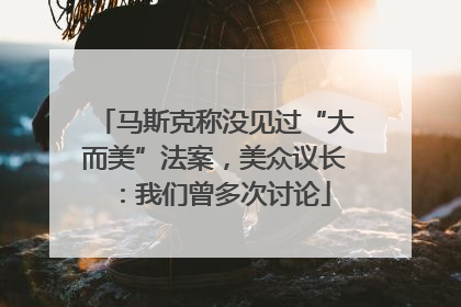 马斯克称没见过“大而美”法案，美众议长：我们曾多次讨论