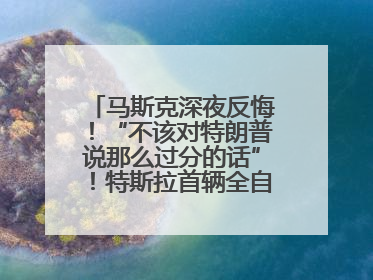 马斯克深夜反悔！“不该对特朗普说那么过分的话”！特斯拉首辆全自动驾驶汽车将交付，马斯克：将从生产线直接开向车主家中！公司股价大涨