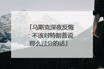马斯克深夜反悔：不该对特朗普说那么过分的话
