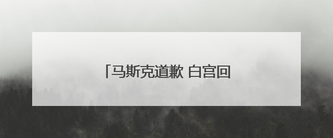 马斯克道歉 白宫回应：特朗普很赞赏