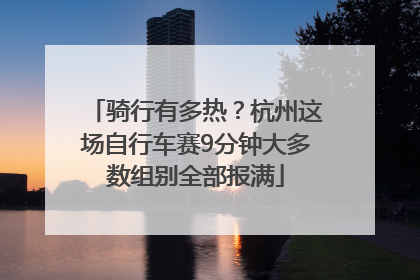 骑行有多热？杭州这场自行车赛9分钟大多数组别全部报满
