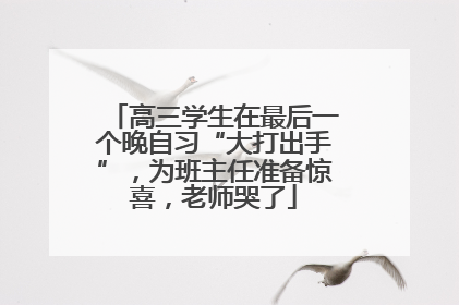 高三学生在最后一个晚自习“大打出手”，为班主任准备惊喜，老师哭了