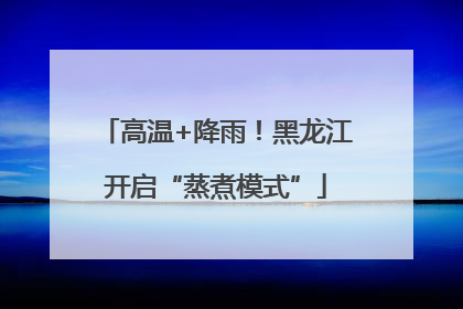 高温+降雨！黑龙江开启“蒸煮模式”