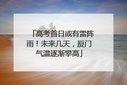 高考首日或有雷阵雨！未来几天，厦门气温逐渐攀高