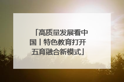 高质量发展看中国丨特色教育打开五育融合新模式