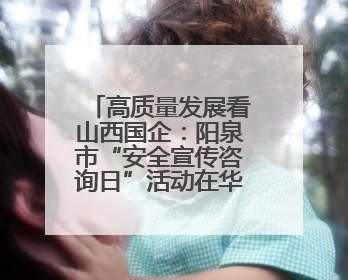 高质量发展看山西国企：阳泉市“安全宣传咨询日”活动在华阳集团举行