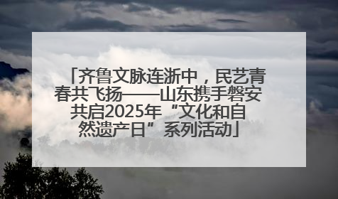 齐鲁文脉连浙中，民艺青春共飞扬——山东携手磐安共启2025年“文化和自然遗产日”系列活动