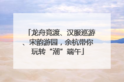 龙舟竞渡、汉服巡游、宋韵游园，余杭带你玩转“潮”端午