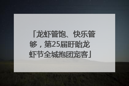 龙虾管饱、快乐管够，第25届盱眙龙虾节全城抱团宠客