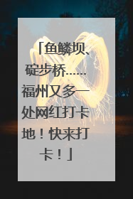鱼鳞坝、碇步桥……福州又多一处网红打卡地！快来打卡！