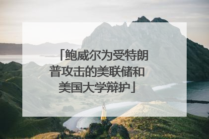鲍威尔为受特朗普攻击的美联储和美国大学辩护