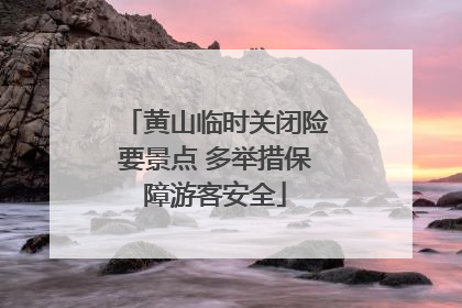 黄山临时关闭险要景点 多举措保障游客安全
