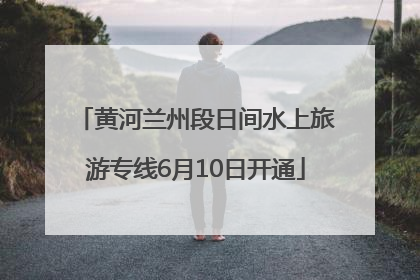 黄河兰州段日间水上旅游专线6月10日开通