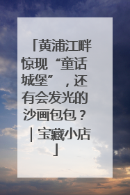 黄浦江畔惊现“童话城堡”，还有会发光的沙画包包？｜宝藏小店