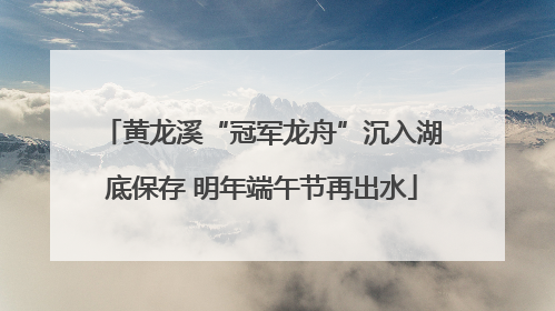 黄龙溪“冠军龙舟”沉入湖底保存 明年端午节再出水
