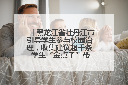 黑龙江省牡丹江市引导学生参与校园治理，收集建议超千条 学生“金点子”带来学校“新样子”