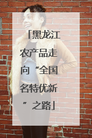 黑龙江农产品走向“全国名特优新”之路