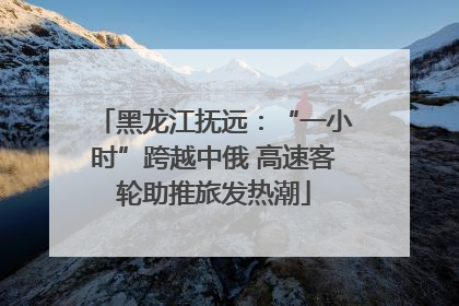 黑龙江抚远：“一小时”跨越中俄 高速客轮助推旅发热潮