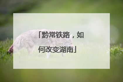 黔常铁路，如何改变湖南
