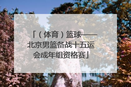 （体育）篮球——北京男篮备战十五运会成年组资格赛