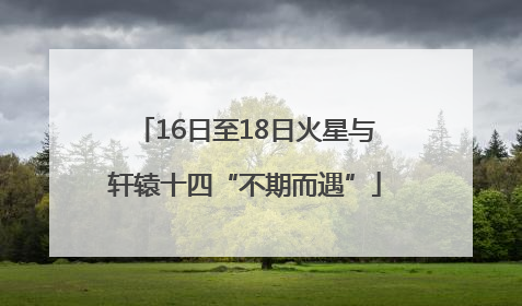 16日至18日火星与轩辕十四“不期而遇”