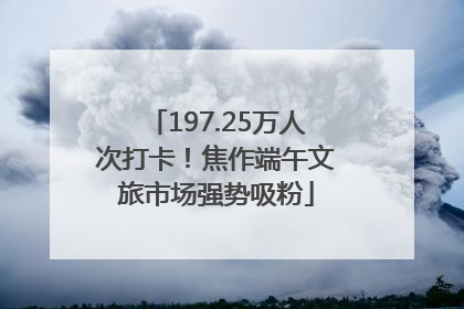 197.25万人次打卡！焦作端午文旅市场强势吸粉
