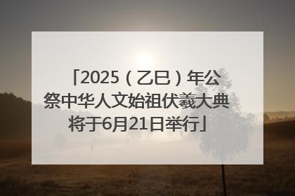 2025（乙巳）年公祭中华人文始祖伏羲大典将于6月21日举行