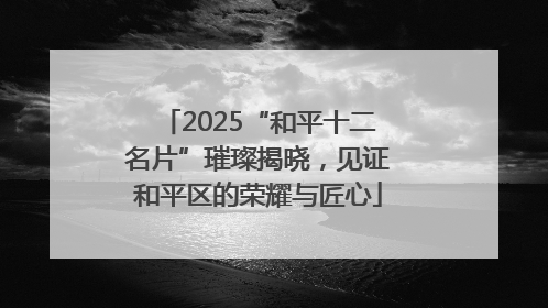 2025“和平十二名片”璀璨揭晓，见证和平区的荣耀与匠心