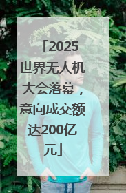 2025世界无人机大会落幕，意向成交额达200亿元