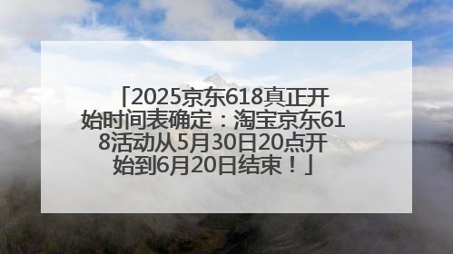 2025京东618真正开始时间表确定：淘宝京东618活动从5月30日20点开始到6月20日结束！
