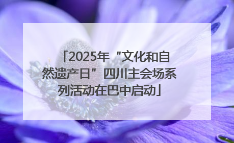 2025年“文化和自然遗产日”四川主会场系列活动在巴中启动