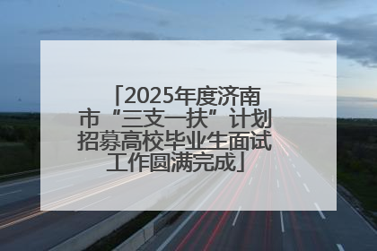 2025年度济南市“三支一扶”计划招募高校毕业生面试工作圆满完成