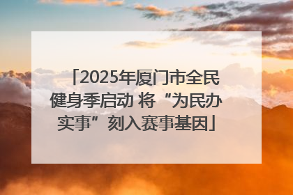 2025年厦门市全民健身季启动 将“为民办实事”刻入赛事基因