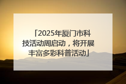 2025年厦门市科技活动周启动，将开展丰富多彩科普活动