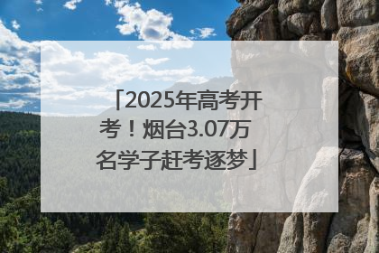 2025年高考开考！烟台3.07万名学子赶考逐梦