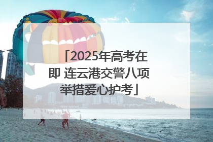 2025年高考在即 连云港交警八项举措爱心护考