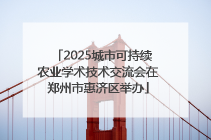 2025城市可持续农业学术技术交流会在郑州市惠济区举办