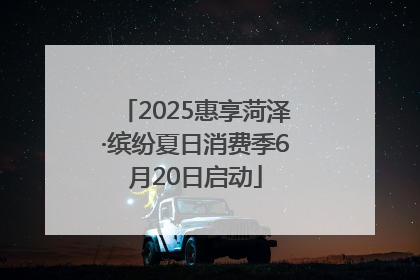 2025惠享菏泽·缤纷夏日消费季6月20日启动