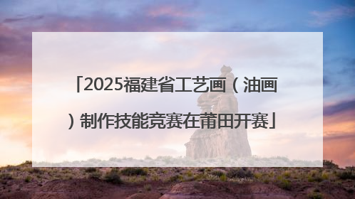 2025福建省工艺画（油画）制作技能竞赛在莆田开赛