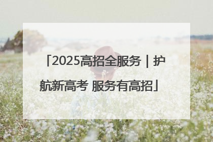 2025高招全服务｜护航新高考 服务有高招