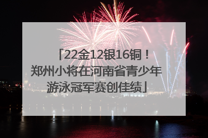 22金12银16铜！郑州小将在河南省青少年游泳冠军赛创佳绩