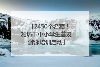 2450个名额！潍坊市中小学生普及游泳培训启动